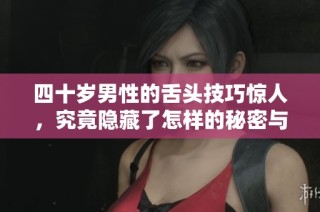 四十岁男性的舌头技巧惊人，究竟隐藏了怎样的秘密与魅力