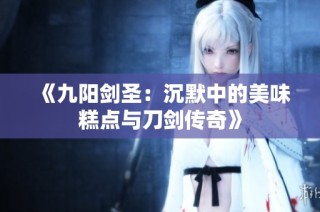 《九阳剑圣：沉默中的美味糕点与刀剑传奇》