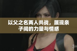 以父之名两人共战，展现亲子间的力量与情感
