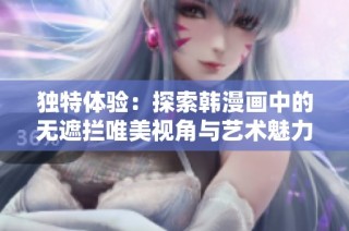 独特体验：探索韩漫画中的无遮拦唯美视角与艺术魅力