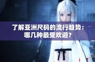 了解亚洲尺码的流行趋势：哪几种最受欢迎？