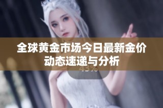 全球黄金市场今日最新金价动态速递与分析