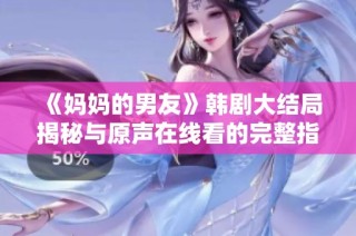 《妈妈的男友》韩剧大结局揭秘与原声在线看的完整指南