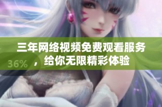 三年网络视频免费观看服务，给你无限精彩体验