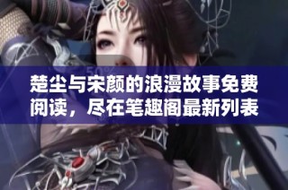 楚尘与宋颜的浪漫故事免费阅读，尽在笔趣阁最新列表中