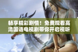 畅享精彩剧情！免费观看高清国语电视剧带你开启视听盛宴