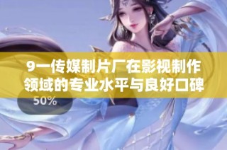 9一传媒制片厂在影视制作领域的专业水平与良好口碑分析