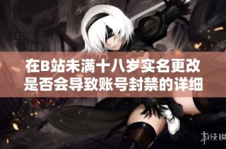 在B站未满十八岁实名更改是否会导致账号封禁的详细分析