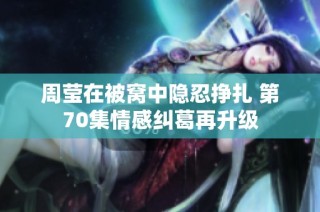 周莹在被窝中隐忍挣扎 第70集情感纠葛再升级
