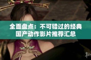 全面盘点：不可错过的经典国产动作影片推荐汇总