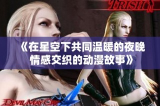 《在星空下共同温暖的夜晚 情感交织的动漫故事》