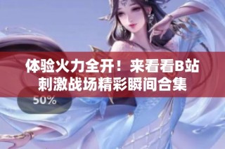 体验火力全开！来看看B站刺激战场精彩瞬间合集