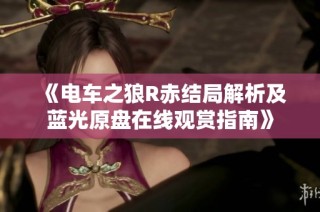 《电车之狼R赤结局解析及蓝光原盘在线观赏指南》