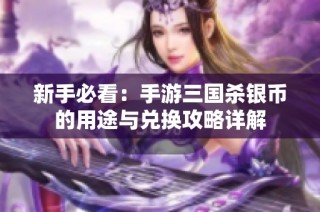 新手必看：手游三国杀银币的用途与兑换攻略详解