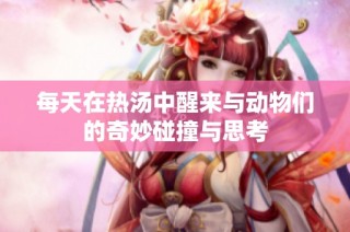每天在热汤中醒来与动物们的奇妙碰撞与思考