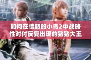 如何在愤怒的小鸟2中战略性对付反复出现的猪猪大王技巧解析