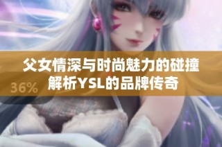 父女情深与时尚魅力的碰撞 解析YSL的品牌传奇