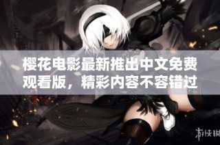 樱花电影最新推出中文免费观看版，精彩内容不容错过
