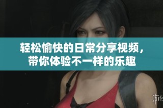 轻松愉快的日常分享视频，带你体验不一样的乐趣