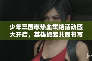 少年三国志热血集结活动盛大开启，英雄崛起共同书写传奇时刻！