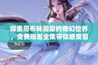 探索哥布林洞窟的奇幻世界，免费观看全集带你感受冒险之旅