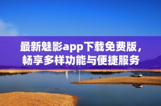 最新魅影app下载免费版，畅享多样功能与便捷服务