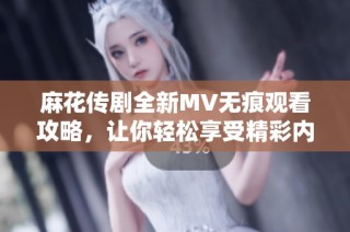 麻花传剧全新MV无痕观看攻略，让你轻松享受精彩内容