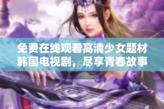 免费在线观看高清少女题材韩国电视剧，尽享青春故事与情感纠葛
