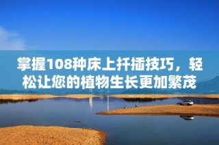 掌握108种床上扦插技巧，轻松让您的植物生长更加繁茂！