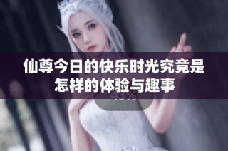 仙尊今日的快乐时光究竟是怎样的体验与趣事