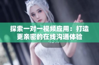 探索一对一视频应用：打造更亲密的在线沟通体验