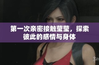 第一次亲密接触莹莹，探索彼此的感情与身体