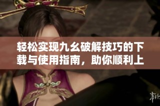 轻松实现九幺破解技巧的下载与使用指南，助你顺利上手