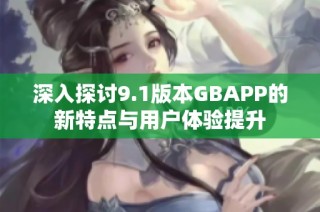 深入探讨9.1版本GBAPP的新特点与用户体验提升