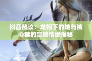 抖音热议：龙袍下的她与被Q禁的皇嫂情缘揭秘