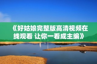 《好姑娘完整版高清视频在线观看 让你一看成主编》