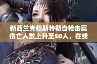 新西兰克赖斯特彻奇枪击案伤亡人数上升至50人，在线直播详细报道