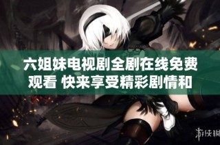六姐妹电视剧全剧在线免费观看 快来享受精彩剧情和感人故事