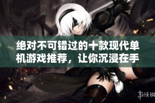 绝对不可错过的十款现代单机游戏推荐，让你沉浸在手机游戏的精彩世界中