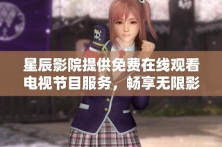 星辰影院提供免费在线观看电视节目服务，畅享无限影视乐趣