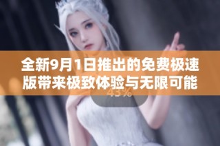 全新9月1日推出的免费极速版带来极致体验与无限可能