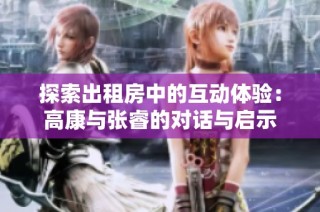 探索出租房中的互动体验：高康与张睿的对话与启示