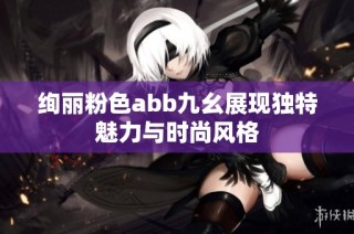 绚丽粉色abb九幺展现独特魅力与时尚风格