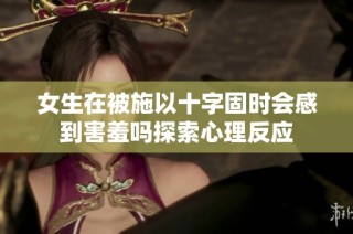 女生在被施以十字固时会感到害羞吗探索心理反应