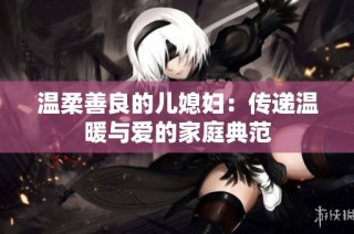 温柔善良的儿媳妇：传递温暖与爱的家庭典范