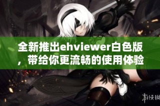 全新推出ehviewer白色版，带给你更流畅的使用体验