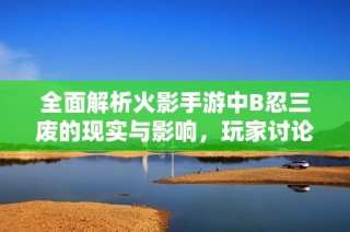 全面解析火影手游中B忍三废的现实与影响，玩家讨论热烈