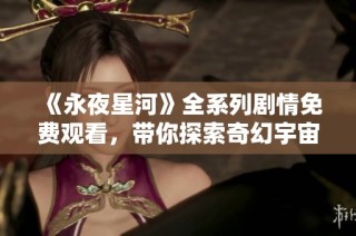《永夜星河》全系列剧情免费观看，带你探索奇幻宇宙之旅