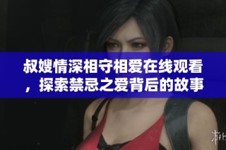 叔嫂情深相守相爱在线观看，探索禁忌之爱背后的故事与感动