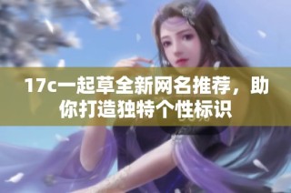 17c一起草全新网名推荐，助你打造独特个性标识